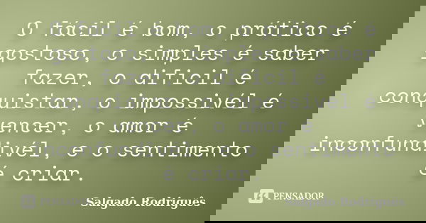O fácil é bom, o prático é gostoso, o simples é saber fazer, o dificil é conquistar, o impossivél é vencer, o amor é inconfundivél, e o sentimento é criar.... Frase de Salgado Rodrigues.