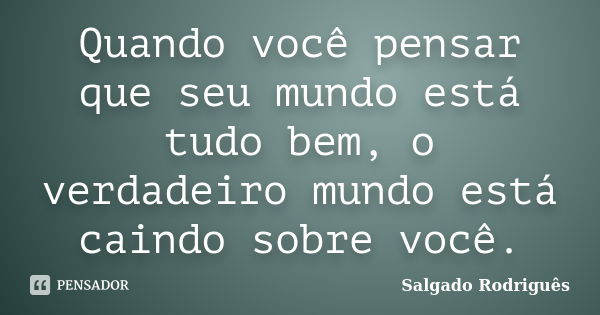 Quando você pensar que seu mundo está tudo bem, o verdadeiro mundo está caindo sobre você.... Frase de Salgado Rodriguês.