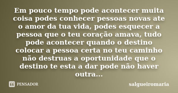 Em pouco tempo pode acontecer muita coisa podes conhecer pessoas novas ate o amor da tua vida, podes esquecer a pessoa que o teu coração amava, tudo pode aconte... Frase de salgueiromaria.