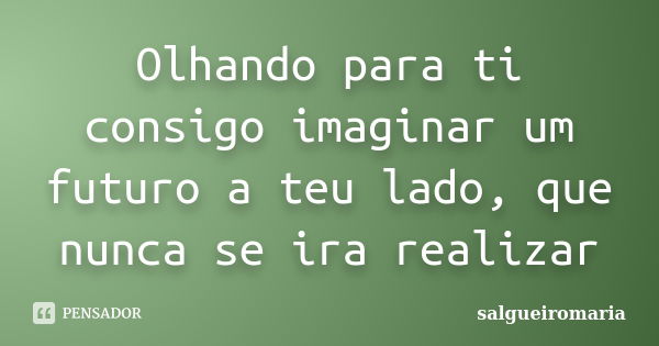 Olhando para ti consigo imaginar um futuro a teu lado, que nunca se ira realizar... Frase de salgueiromaria.