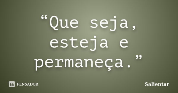 “Que seja, esteja e permaneça.”... Frase de Salientar.