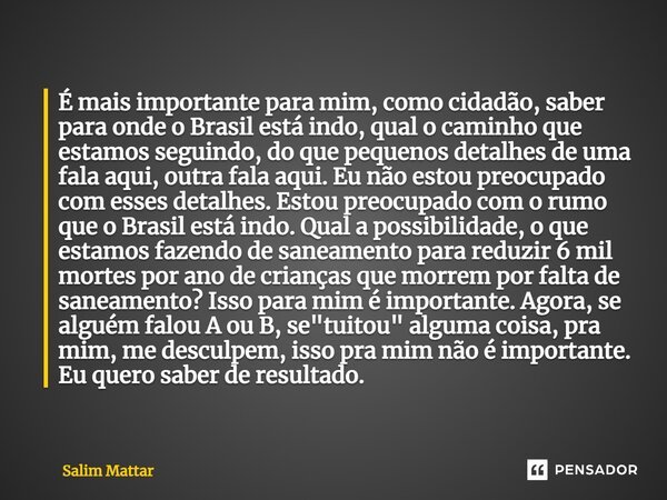 É mais importante para mim, como cidadão, saber para onde o Brasil está indo, qual o caminho que estamos seguindo, do que pequenos detalhes de uma fala aqui, ou... Frase de Salim Mattar.