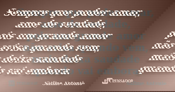 Sempre que puder amar, ame de verdade, pois um grande amor não avisa quando vem, mais deixa saudade quando vai embora.... Frase de Salime Antonio.