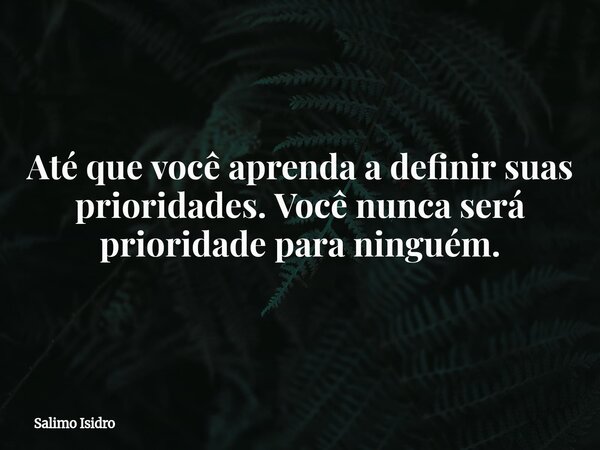 Até que você aprenda a definir suas prioridades. Você nunca será prioridade para ninguém.... Frase de Salimo Isidro.