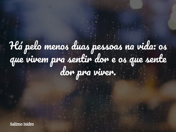 Há pelo menos duas pessoas na vida: os que vivem pra sentir dor e os que sente dor pra viver.... Frase de Salimo Isidro.