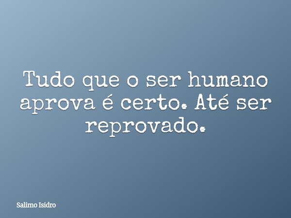 Tudo que o ser humano aprova é certo. Até ser reprovado.... Frase de Salimo Isidro.