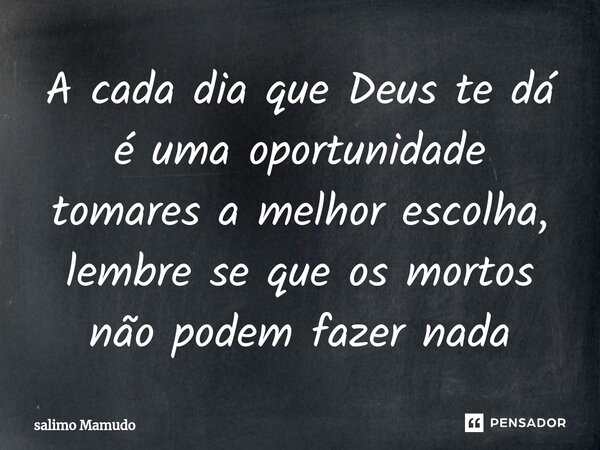 ⁠A cada dia que Deus te dá é uma oportunidade tomares a melhor escolha, lembre se que os mortos não podem fazer nada... Frase de salimo MAMUDO.