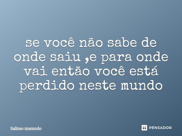 ⁠se você não sabe de onde saiu ,e para onde vai então você está perdido neste mundo... Frase de salimo MAMUDO.