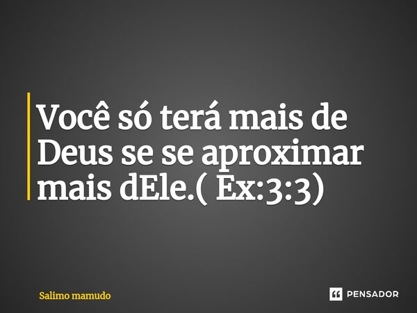 ⁠Você só terá mais de Deus se se aproximar mais dEle.( Ex:3:3)... Frase de salimo MAMUDO.