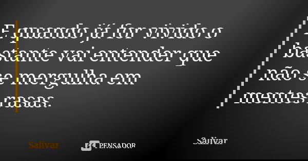 E quando já for vivido o bastante vai entender que não se mergulha em mentes rasas.... Frase de Salivar.