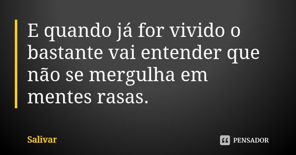 E quando já for vivido o bastante vai entender que não se mergulha em mentes rasas.... Frase de Salivar.