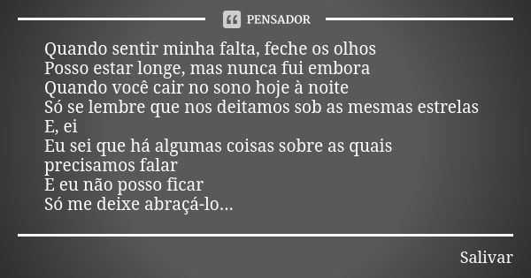 Quando sentir minha falta, feche os olhos Posso estar longe, mas nunca fui embora Quando você cair no sono hoje à noite Só se lembre que nos deitamos sob as mes... Frase de Salivar.