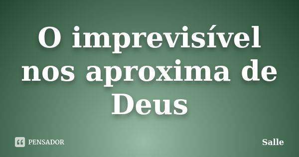 O imprevisível nos aproxima de Deus... Frase de Salle.