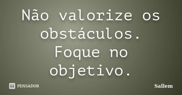 Não valorize os obstáculos. Foque no objetivo.... Frase de Sallem.