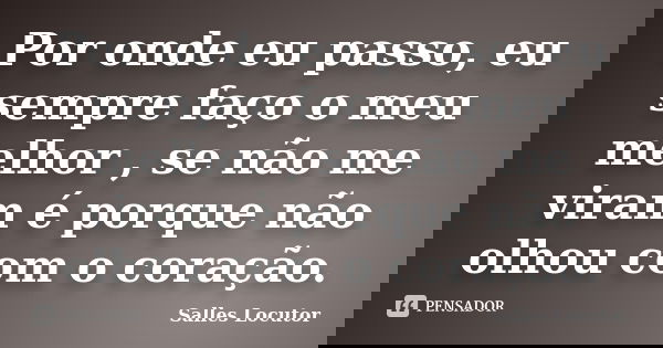 Por onde eu passo, eu sempre faço o meu melhor , se não me viram é porque não olhou com o coração.... Frase de Salles Locutor.