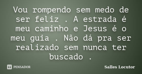 Vou rompendo sem medo de ser feliz . A estrada é meu caminho e Jesus é o meu guia . Não dá pra ser realizado sem nunca ter buscado .... Frase de Salles Locutor.