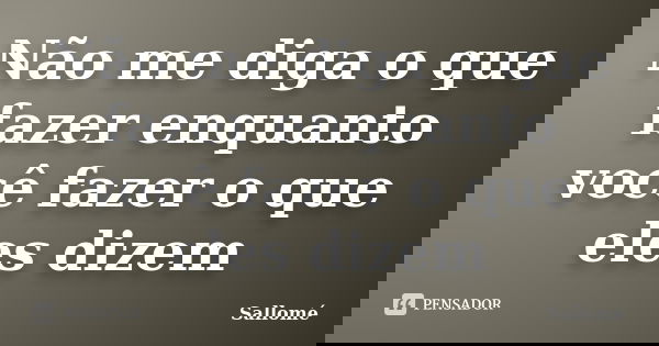 Não me diga o que fazer enquanto você fazer o que eles dizem... Frase de Sallomé.