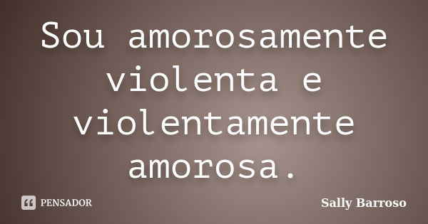 Sou amorosamente violenta e violentamente amorosa.... Frase de Sally Barroso.