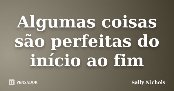 Algumas coisas são perfeitas do início ao fim... Frase de Sally Nichols.