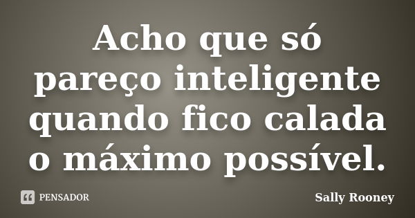 Acho que só pareço inteligente quando fico calada o máximo possível.... Frase de Sally Rooney.