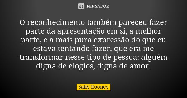 O reconhecimento também pareceu fazer parte da apresentação em si, a melhor parte, e a mais pura expressão do que eu estava tentando fazer, que era me transform... Frase de Sally Rooney.