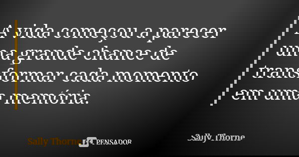 A vida começou a parecer uma grande chance de transformar cada momento em uma memória.... Frase de Sally Thorne.