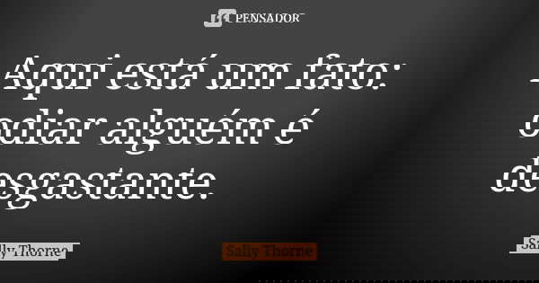 Aqui está um fato: odiar alguém é desgastante.... Frase de Sally Thorne.