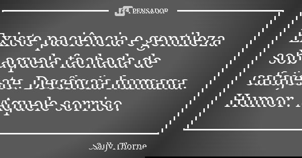 Existe paciência e gentileza sob aquela fachada de cafajeste. Decência humana. Humor. Aquele sorriso.... Frase de Sally Thorne.