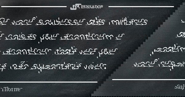 Se você soubesse das milhares de coisas que acontecem e podem acontecer toda vez que você respira, não suportaria viver.... Frase de Sally Thorne.