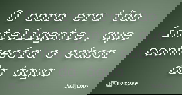 O cara era tão inteligente, que conhecia o sabor da água... Frase de Sallymo.