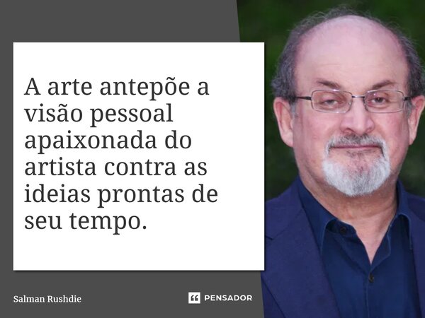 ⁠A arte antepõe a visão pessoal apaixonada do artista contra as ideias prontas de seu tempo.... Frase de Salman Rushdie.