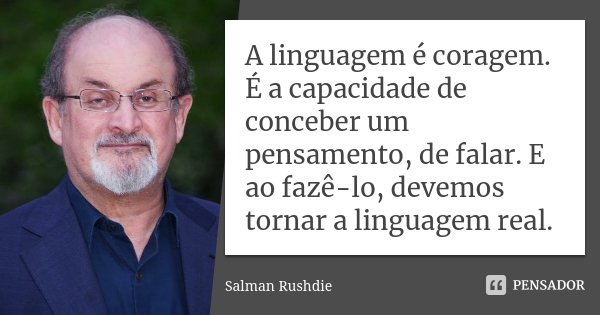 A linguagem é coragem. É a capacidade de conceber um pensamento, de falar. E ao fazê-lo, devemos tornar a linguagem real.... Frase de Salman Rushdie.