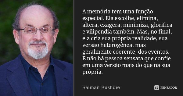A memória tem uma função especial. Ela escolhe, elimina, altera, exagera, minimiza, glorifica e vilipendia também. Mas, no final, ela cria sua própria realidade... Frase de Salman Rushdie.