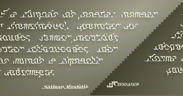 É a função do poeta: nomear o inominável, apontar as fraudes, tomar partido, despertar discussões, dar forma ao mundo e impedir que adormeça.... Frase de Salman Rushdie.