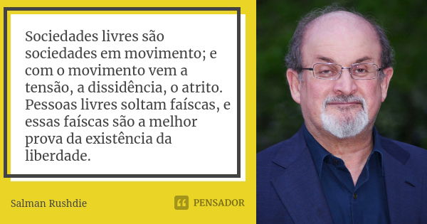 Sociedades livres são sociedades em movimento; e com o movimento vem a tensão, a dissidência, o atrito. Pessoas livres soltam faíscas, e essas faíscas são a mel... Frase de Salman Rushdie.