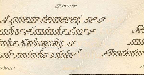A quem temerei, se o Senhor é minha Luz e minha Salvação, o Protetor de minha vida?... Frase de Salmo 27.