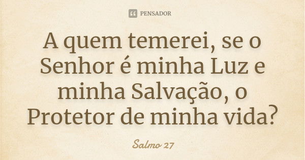 A quem temerei, se o Senhor é minha Luz e minha Salvação, o Protetor de minha vida?... Frase de Salmo 27.