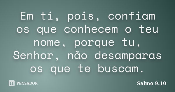 Em ti, pois, confiam os que conhecem o teu nome, porque tu, Senhor, não desamparas os que te buscam.... Frase de Salmo 9.10.