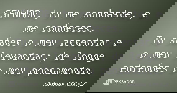 SENHOR, tu me sondaste, e me conheces. Tu sabes o meu assentar e o meu levantar; de longe entendes o meu pensamento.... Frase de Salmos 139:1,2.