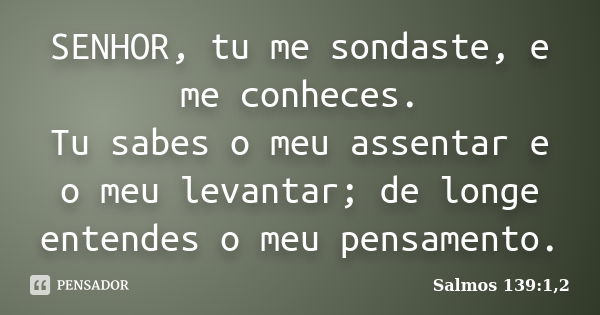 SENHOR, tu me sondaste, e me conheces. Tu sabes o meu assentar e o meu levantar; de longe entendes o meu pensamento.... Frase de Salmos 139:1,2.