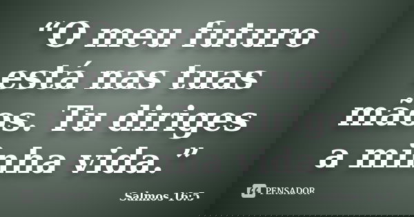 “O meu futuro está nas tuas mãos. Tu diriges a minha vida.”... Frase de Salmos 16:5.