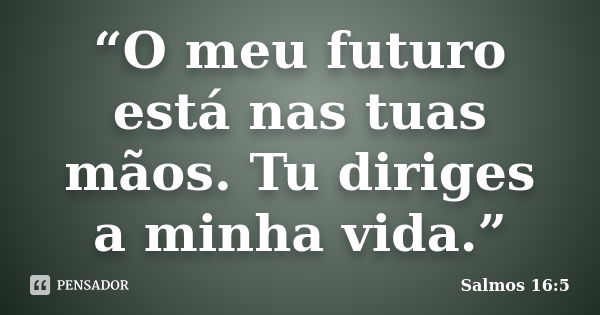 “O meu futuro está nas tuas mãos. Tu diriges a minha vida.”... Frase de Salmos 16:5.