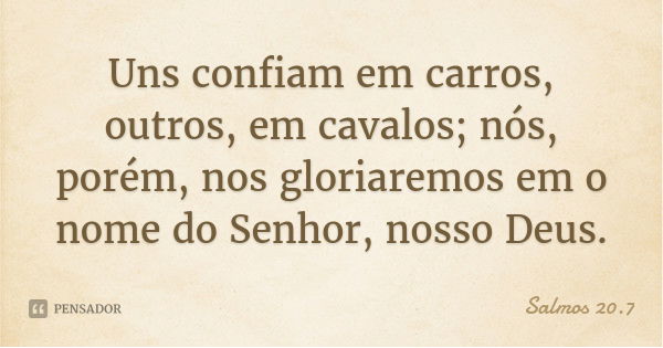 Uns confiam em carros, outros, em cavalos; nós, porém, nos gloriaremos em o nome do Senhor, nosso Deus.... Frase de Salmos 20.7.
