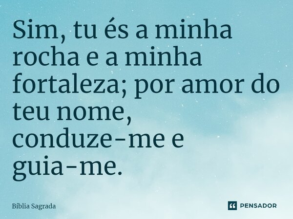 Sim, tu és a minha rocha e a minha fortaleza; por amor do teu nome, conduze-me e guia-me.... Frase de Bíblia Sagrada.