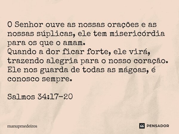O Senhor ouve as nossas orações e as nossas súplicas, ele tem misericórdia para os que o amam. Quando a dor ficar forte, ele virá, trazendo alegria para o noss... Frase de manupmedeiros.