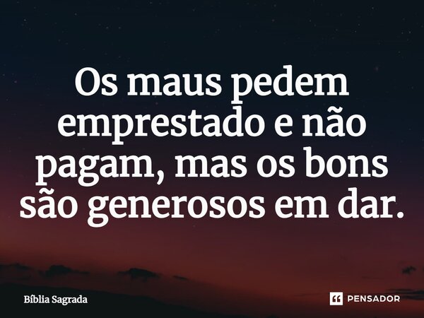Os maus pedem emprestado e não pagam, mas os bons são generosos em dar.... Frase de Bíblia Sagrada.