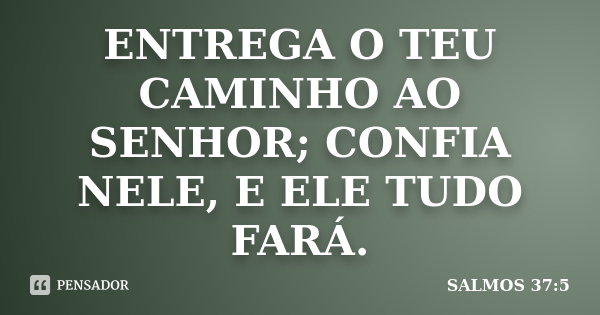 ENTREGA O TEU CAMINHO AO SENHOR; CONFIA... SALMOS 37:5