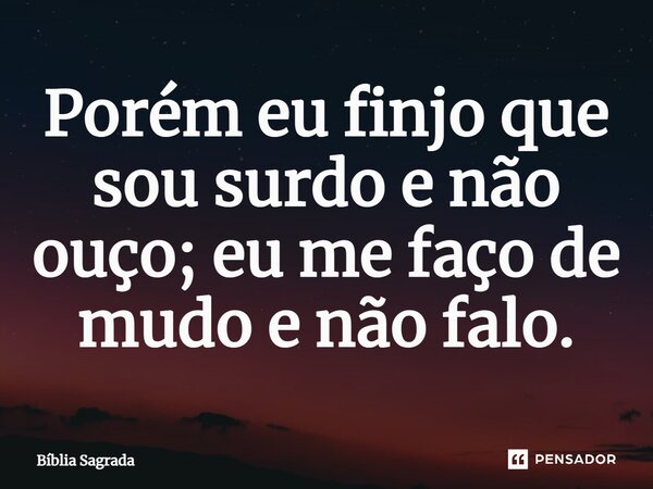 Porém eu finjo que sou surdo e não ouço; eu me faço de mudo e não falo.... Frase de Bíblia Sagrada.