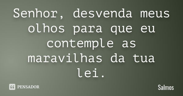 Senhor, desvenda meus olhos para que eu contemple as maravilhas da tua lei.... Frase de Salmos.