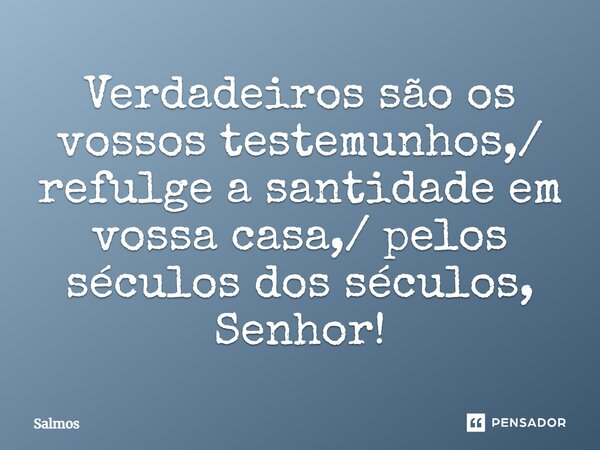 Verdadeiros são os vossos testemunhos,/ refulge a santidade em vossa casa,/ pelos séculos dos séculos, Senhor!... Frase de Salmos.